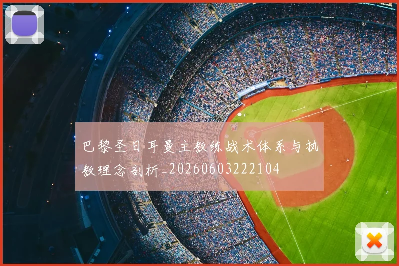 巴黎圣日耳曼主教练战术体系与执教理念剖析_20260603222104