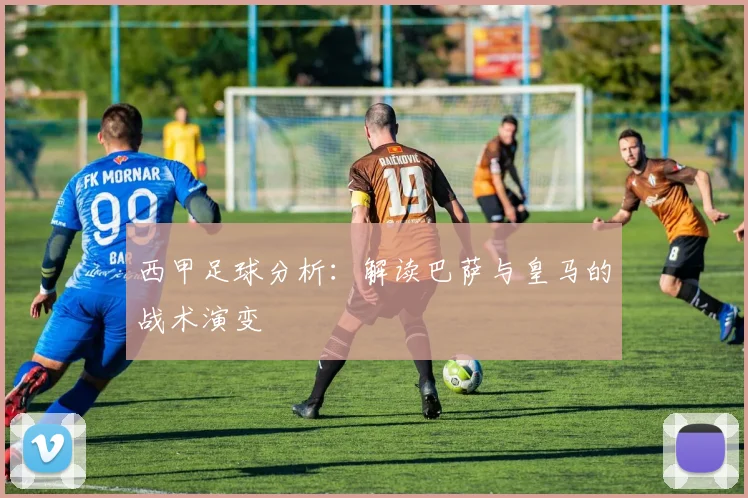 西甲足球分析:解读巴萨与皇马的战术演变
