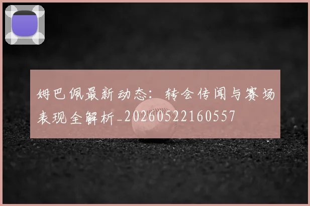 姆巴佩最新动态：转会传闻与赛场表现全解析_20260522160557