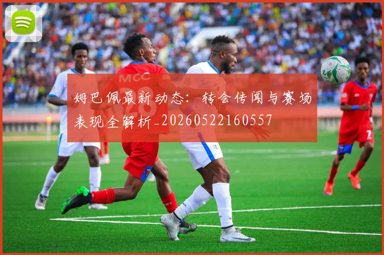 姆巴佩最新动态：转会传闻与赛场表现全解析_20260522160557