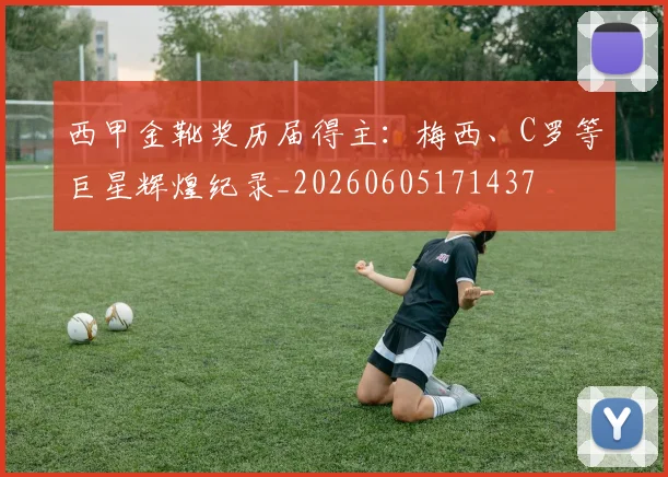 西甲金靴奖历届得主:梅西、C罗等巨星辉煌纪录_20260605171437