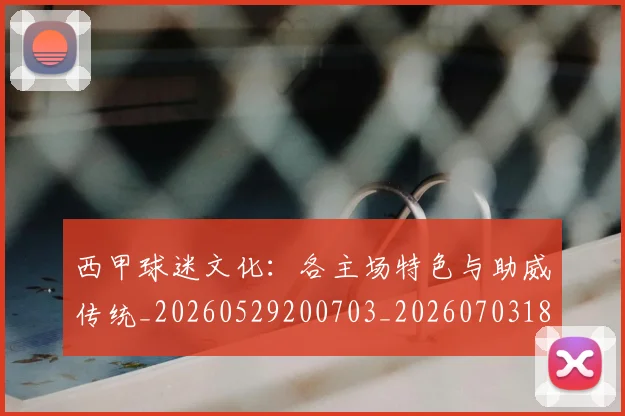 西甲球迷文化：各主场特色与助威传统_20260529200703_20260703181907