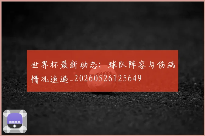 世界杯最新动态：球队阵容与伤病情况速递_20260526125649