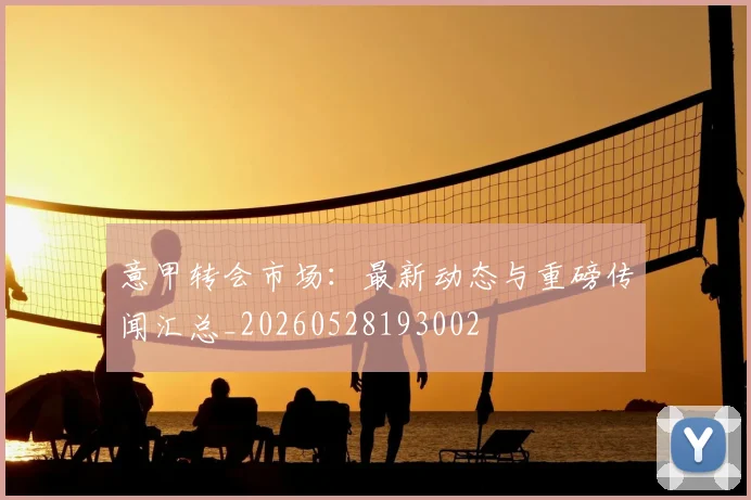 意甲转会市场:最新动态与重磅传闻汇总_20260528193002