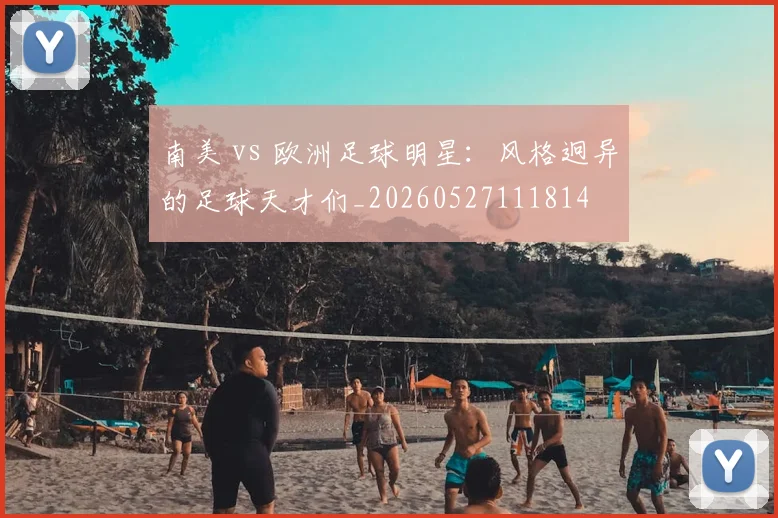 南美 vs 欧洲足球明星：风格迥异的足球天才们_20260527111814