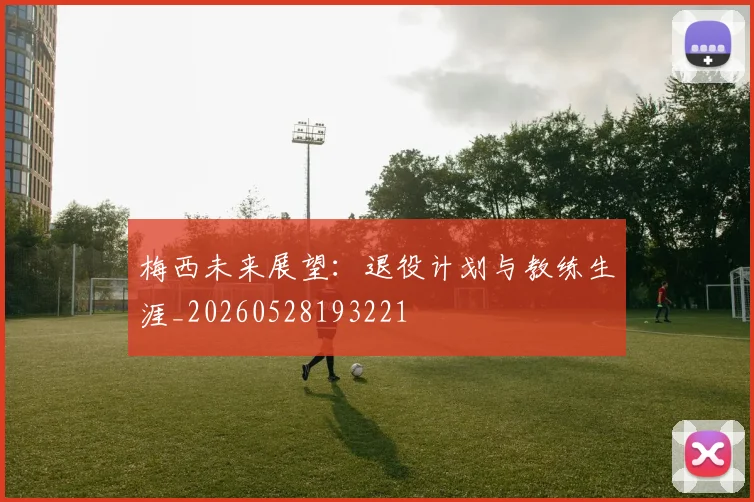 梅西未来展望：退役计划与教练生涯_20260528193221