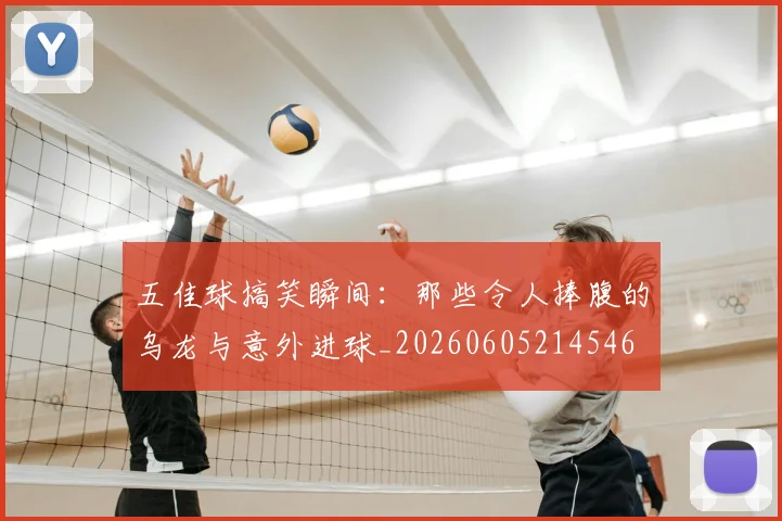 五佳球搞笑瞬间：那些令人捧腹的乌龙与意外进球_20260605214546