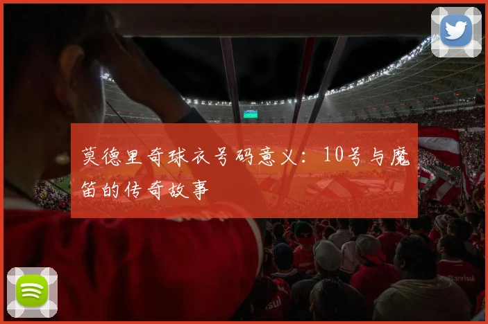 莫德里奇球衣号码意义:10号与魔笛的传奇故事