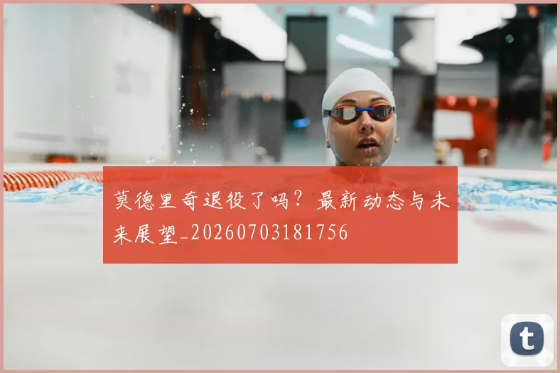 莫德里奇退役了吗?最新动态与未来展望_20260703181756