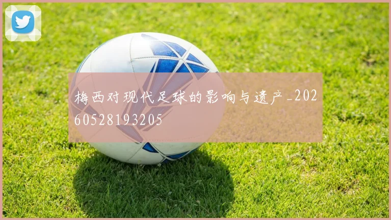 梅西对现代足球的影响与遗产_20260528193205