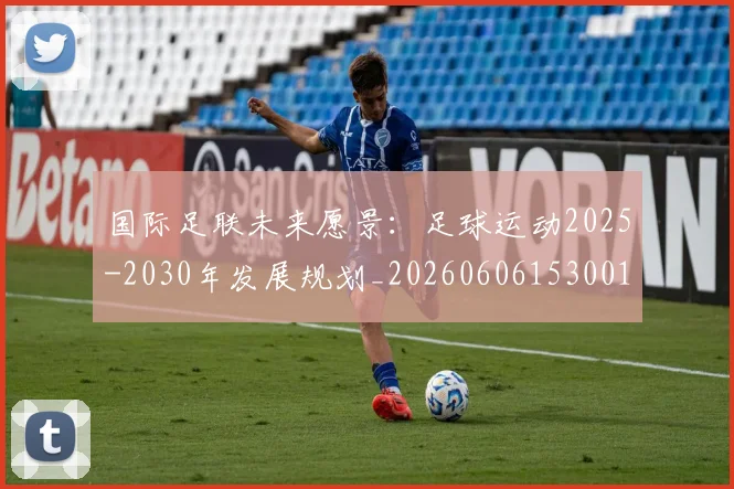 国际足联未来愿景:足球运动2025-2030年发展规划_20260606153001