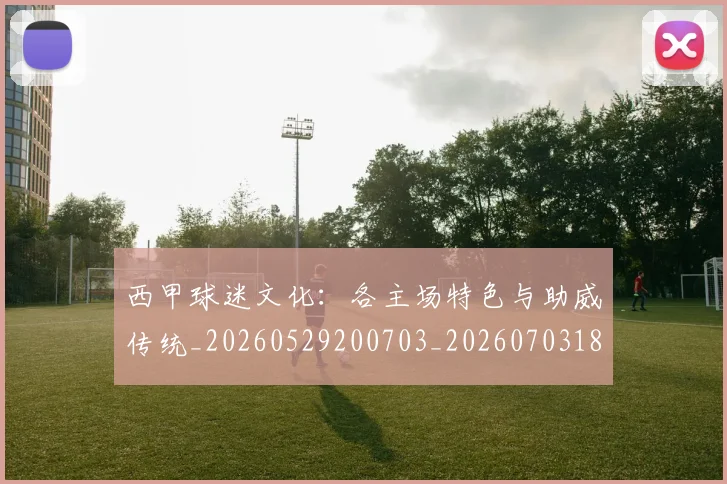 西甲球迷文化：各主场特色与助威传统_20260529200703_20260703181907