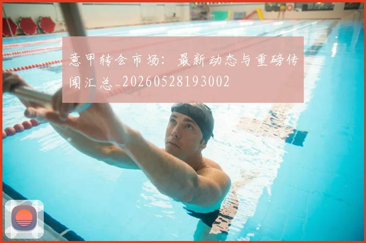 意甲转会市场：最新动态与重磅传闻汇总_20260528193002