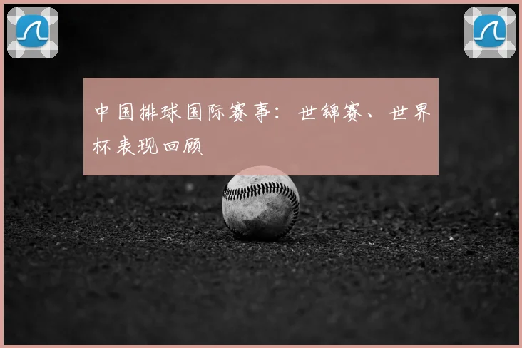 中国排球国际赛事：世锦赛、世界杯表现回顾