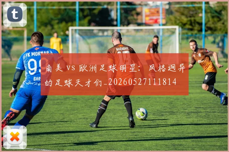 南美 vs 欧洲足球明星：风格迥异的足球天才们_20260527111814