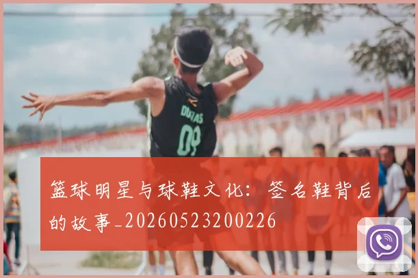 篮球明星与球鞋文化：签名鞋背后的故事_20260523200226