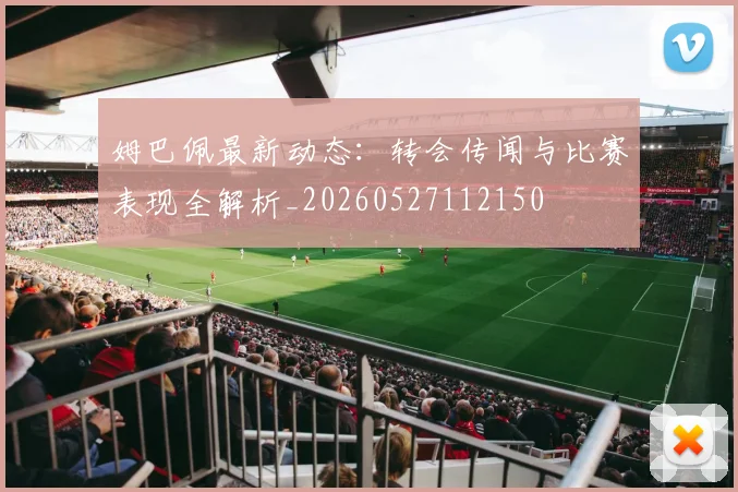 姆巴佩最新动态：转会传闻与比赛表现全解析_20260527112150