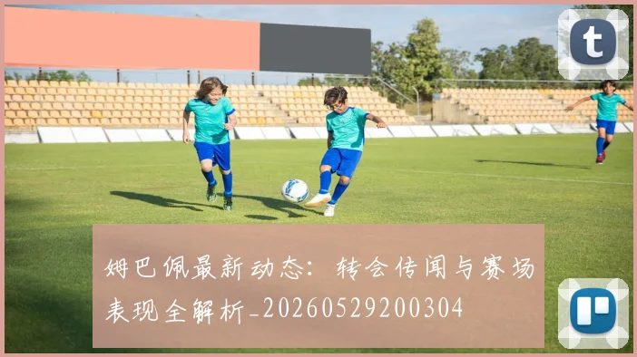 姆巴佩最新动态：转会传闻与赛场表现全解析_20260529200304