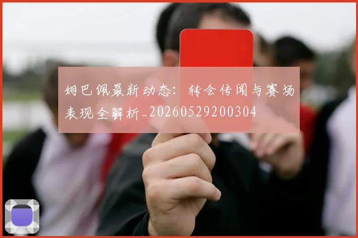 姆巴佩最新动态：转会传闻与赛场表现全解析_20260529200304