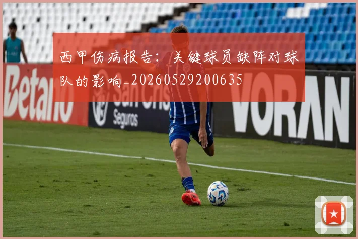 西甲伤病报告：关键球员缺阵对球队的影响_20260529200635