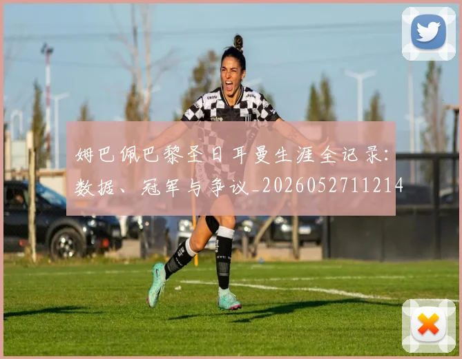 姆巴佩巴黎圣日耳曼生涯全记录：数据、冠军与争议_20260527112145