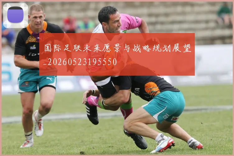 国际足联未来愿景与战略规划展望_20260523195550