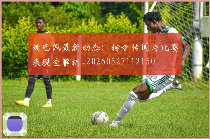 姆巴佩最新动态：转会传闻与比赛表现全解析_20260527112150