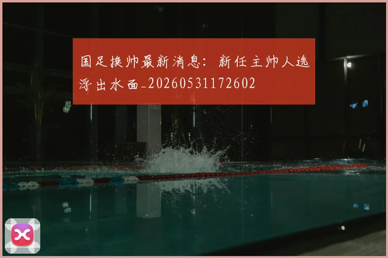 国足换帅最新消息：新任主帅人选浮出水面_20260531172602