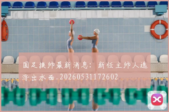 国足换帅最新消息：新任主帅人选浮出水面_20260531172602