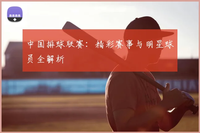 中国排球联赛：精彩赛事与明星球员全解析