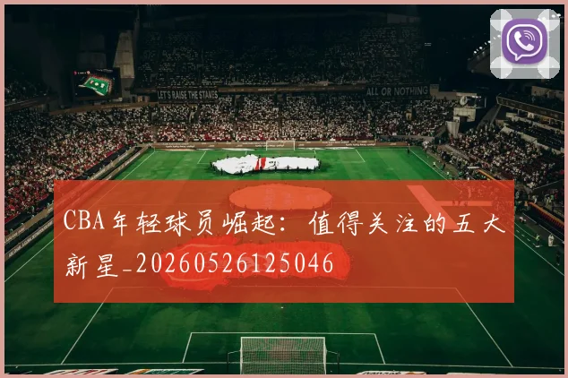 CBA年轻球员崛起：值得关注的五大新星_20260526125046