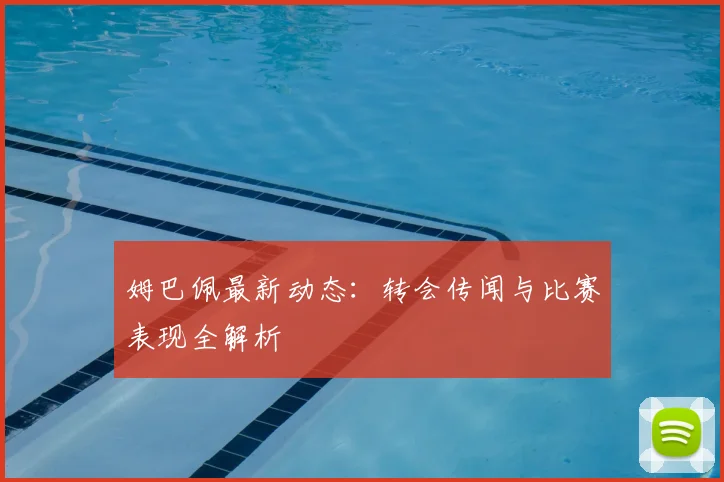 姆巴佩最新动态：转会传闻与比赛表现全解析